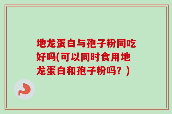 地龙蛋白与孢子粉同吃好吗(可以同时食用地龙蛋白和孢子粉吗？)-第1张图片-卓越灵芝孢子粉