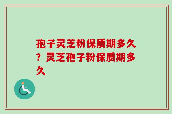 孢子灵芝粉保质期多久?灵芝孢子粉保质期多久-第1张图片-卓越灵芝孢子粉 孢子灵芝粉保质期多久?灵芝孢子粉保质期多久-第1张图片-卓越灵芝孢子粉