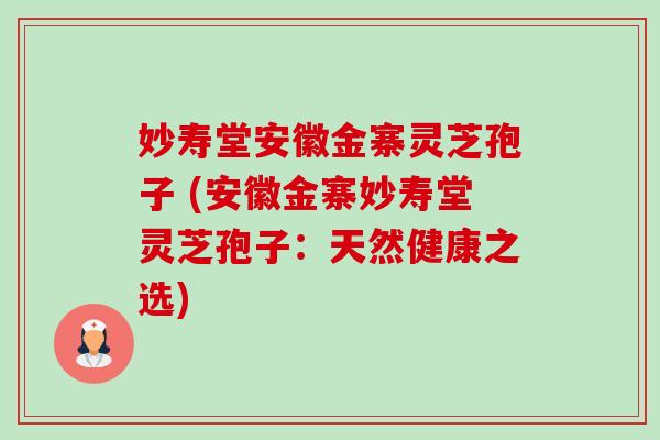 妙寿堂安徽金寨灵芝孢子 (安徽金寨妙寿堂灵芝孢子:天然健康之选)-第1张图片-卓越灵芝孢子粉 妙寿堂安徽金寨灵芝孢子 (安徽金寨妙寿堂灵芝孢子:天然健康之选)-第1张图片-卓越灵芝孢子粉
