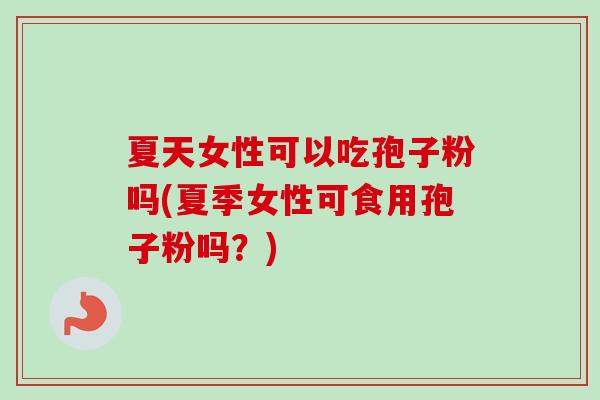 夏天女性可以吃孢子粉吗(夏季女性可食用孢子粉吗?)-第1张图片-卓越灵芝孢子粉 夏天女性可以吃孢子粉吗(夏季女性可食用孢子粉吗?)-第1张图片-卓越灵芝孢子粉