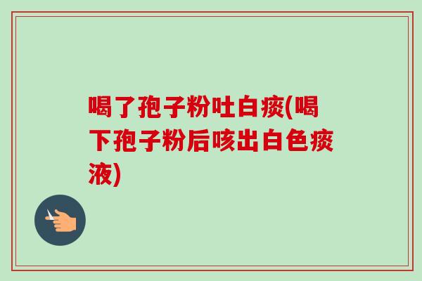 喝了孢子粉吐白痰(喝下孢子粉后咳出白色痰液)-第1张图片-卓越灵芝孢子粉 喝了孢子粉吐白痰(喝下孢子粉后咳出白色痰液)-第1张图片-卓越灵芝孢子粉