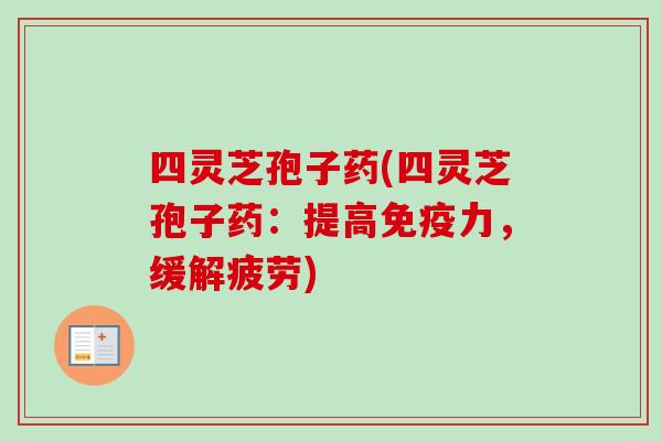 四灵芝孢子药(四灵芝孢子药：提高免疫力，缓解疲劳)-第1张图片-卓越灵芝孢子粉