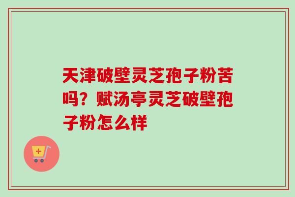 天津破壁灵芝孢子粉苦吗?赋汤亭灵芝破壁孢子粉怎么样-第1张图片-卓越灵芝孢子粉 天津破壁灵芝孢子粉苦吗?赋汤亭灵芝破壁孢子粉怎么样-第1张图片-卓越灵芝孢子粉