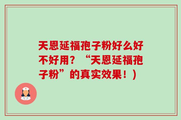 天恩延福孢子粉好么好不好用？“天恩延福孢子粉”的真实效果！)-第1张图片-卓越灵芝孢子粉