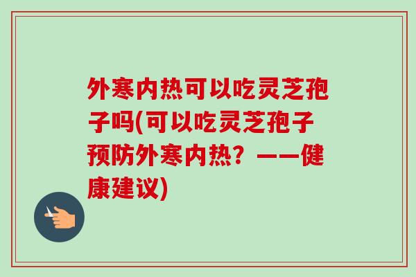 外寒内热可以吃灵芝孢子吗(可以吃灵芝孢子预防外寒内热?——健康建议)-第1张图片-卓越灵芝孢子粉 外寒内热可以吃灵芝孢子吗(可以吃灵芝孢子预防外寒内热?——健康建议)-第1张图片-卓越灵芝孢子粉