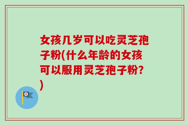 女孩几岁可以吃灵芝孢子粉(什么年龄的女孩可以服用灵芝孢子粉?)-第1张图片-卓越灵芝孢子粉 女孩几岁可以吃灵芝孢子粉(什么年龄的女孩可以服用灵芝孢子粉?)-第1张图片-卓越灵芝孢子粉