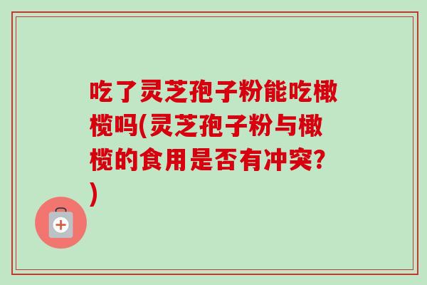 吃了灵芝孢子粉能吃橄榄吗(灵芝孢子粉与橄榄的食用是否有冲突？)-第1张图片-卓越灵芝孢子粉