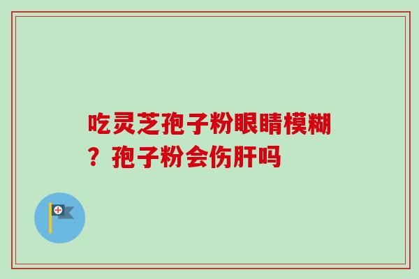 吃灵芝孢子粉眼睛模糊？孢子粉会伤肝吗-第1张图片-卓越灵芝孢子粉
