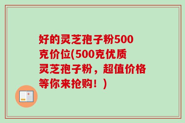 好的灵芝孢子粉500克价位(500克优质灵芝孢子粉,超值价格等你来抢购!)-第1张图片-卓越灵芝孢子粉 好的灵芝孢子粉500克价位(500克优质灵芝孢子粉,超值价格等你来抢购!)-第1张图片-卓越灵芝孢子粉