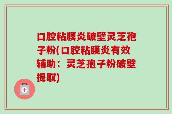 口腔粘膜炎破壁灵芝孢子粉(口腔粘膜炎有效辅助:灵芝孢子粉破壁提取)-第1张图片-卓越灵芝孢子粉 口腔粘膜炎破壁灵芝孢子粉(口腔粘膜炎有效辅助:灵芝孢子粉破壁提取)-第1张图片-卓越灵芝孢子粉