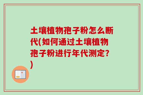 土壤植物孢子粉怎么断代(如何通过土壤植物孢子粉进行年代测定?)-第1张图片-卓越灵芝孢子粉 土壤植物孢子粉怎么断代(如何通过土壤植物孢子粉进行年代测定?)-第1张图片-卓越灵芝孢子粉