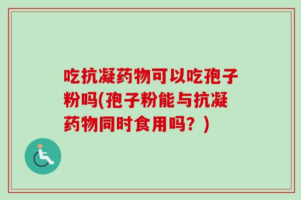 吃抗凝药物可以吃孢子粉吗(孢子粉能与抗凝药物同时食用吗？)-第1张图片-卓越灵芝孢子粉
