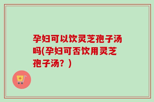 孕妇可以饮灵芝孢子汤吗(孕妇可否饮用灵芝孢子汤?)-第1张图片-卓越灵芝孢子粉 孕妇可以饮灵芝孢子汤吗(孕妇可否饮用灵芝孢子汤?)-第1张图片-卓越灵芝孢子粉