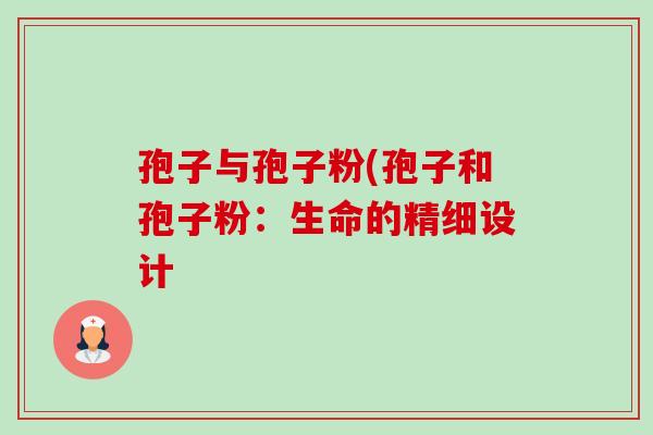 孢子与孢子粉(孢子和孢子粉：生命的精细设计-第1张图片-卓越灵芝孢子粉