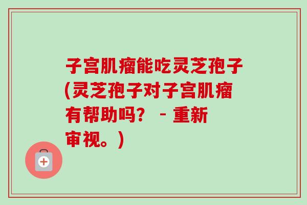 子宫肌瘤能吃灵芝孢子(灵芝孢子对子宫肌瘤有帮助吗? - 重新审视。)-第1张图片-卓越灵芝孢子粉 子宫肌瘤能吃灵芝孢子(灵芝孢子对子宫肌瘤有帮助吗? - 重新审视。)-第1张图片-卓越灵芝孢子粉