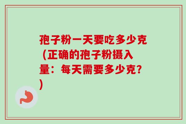 孢子粉一天要吃多少克 (正确的孢子粉摄入量:每天需要多少克?)-第1张图片-卓越灵芝孢子粉 孢子粉一天要吃多少克 (正确的孢子粉摄入量:每天需要多少克?)-第1张图片-卓越灵芝孢子粉