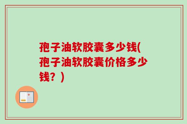 孢子油软胶囊多少钱(孢子油软胶囊价格多少钱?)-第1张图片-卓越灵芝孢子粉 孢子油软胶囊多少钱(孢子油软胶囊价格多少钱?)-第1张图片-卓越灵芝孢子粉