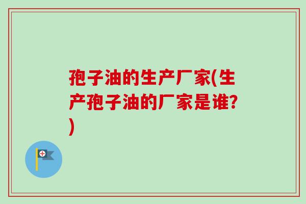 孢子油的生产厂家(生产孢子油的厂家是谁？)-第1张图片-卓越灵芝孢子粉
