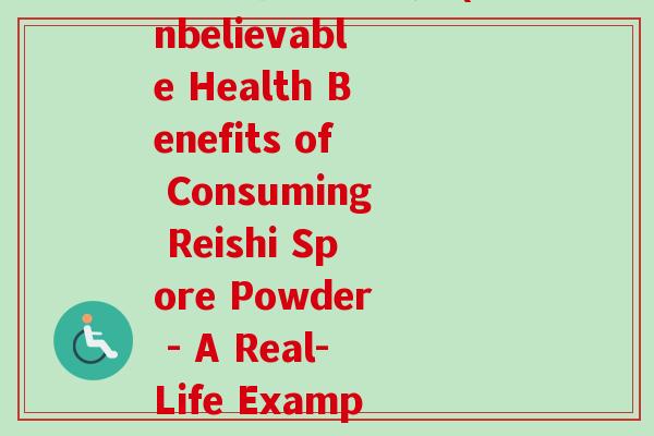 吃灵芝孢子粉案例(Unbelievable Health Benefits of Consuming Reishi Spore Powder - A Real-Life Example)-第1张图片-卓越灵芝孢子粉