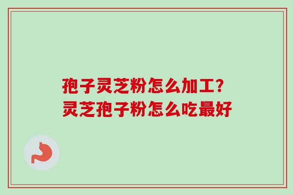 孢子灵芝粉怎么加工?灵芝孢子粉怎么吃最好-第1张图片-卓越灵芝孢子粉 孢子灵芝粉怎么加工?灵芝孢子粉怎么吃最好-第1张图片-卓越灵芝孢子粉