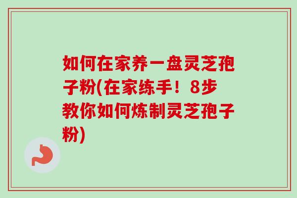 如何在家养一盘灵芝孢子粉(在家练手!8步教你如何炼制灵芝孢子粉)-第1张图片-卓越灵芝孢子粉 如何在家养一盘灵芝孢子粉(在家练手!8步教你如何炼制灵芝孢子粉)-第1张图片-卓越灵芝孢子粉