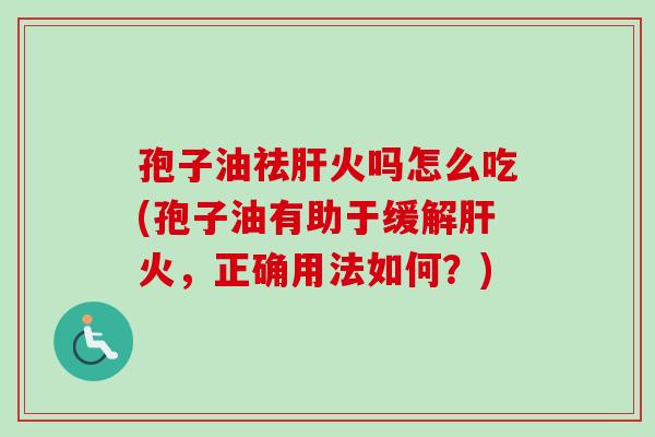 孢子油祛肝火吗怎么吃(孢子油有助于缓解肝火,正确用法如何?)-第1张图片-卓越灵芝孢子粉 孢子油祛肝火吗怎么吃(孢子油有助于缓解肝火,正确用法如何?)-第1张图片-卓越灵芝孢子粉