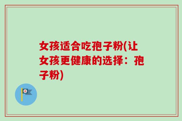 女孩适合吃孢子粉(让女孩更健康的选择:孢子粉)-第1张图片-卓越灵芝孢子粉 女孩适合吃孢子粉(让女孩更健康的选择:孢子粉)-第1张图片-卓越灵芝孢子粉