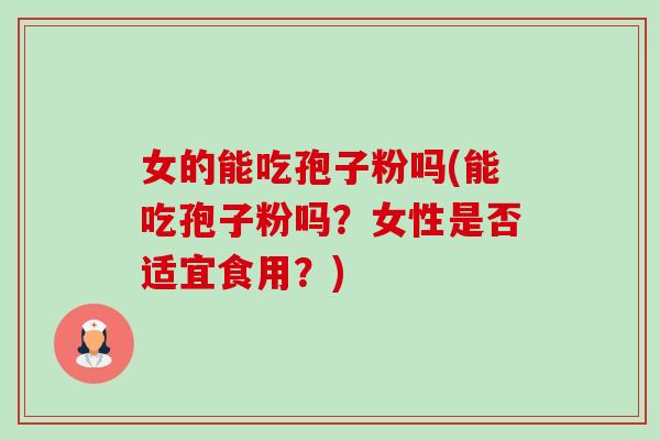 女的能吃孢子粉吗(能吃孢子粉吗？女性是否适宜食用？)-第1张图片-卓越灵芝孢子粉