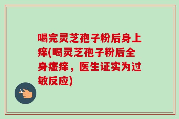 喝完灵芝孢子粉后身上痒(喝灵芝孢子粉后全身瘙痒,医生证实为过敏反应)-第1张图片-卓越灵芝孢子粉 喝完灵芝孢子粉后身上痒(喝灵芝孢子粉后全身瘙痒,医生证实为过敏反应)-第1张图片-卓越灵芝孢子粉