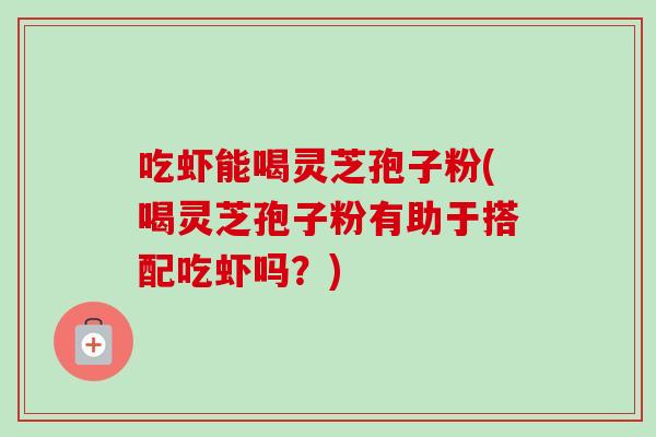 吃虾能喝灵芝孢子粉(喝灵芝孢子粉有助于搭配吃虾吗?)-第1张图片-卓越灵芝孢子粉 吃虾能喝灵芝孢子粉(喝灵芝孢子粉有助于搭配吃虾吗?)-第1张图片-卓越灵芝孢子粉
