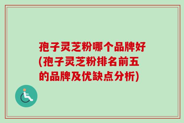孢子灵芝粉哪个品牌好(孢子灵芝粉排名前五的品牌及优缺点分析)-第1张图片-卓越灵芝孢子粉