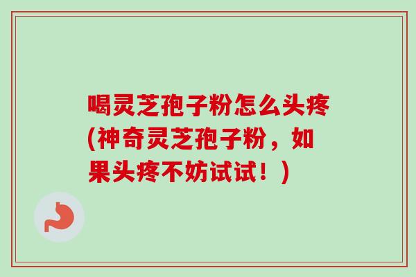 喝灵芝孢子粉怎么头疼(神奇灵芝孢子粉,如果头疼不妨试试!)-第1张图片-卓越灵芝孢子粉 喝灵芝孢子粉怎么头疼(神奇灵芝孢子粉,如果头疼不妨试试!)-第1张图片-卓越灵芝孢子粉