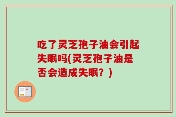 吃了灵芝孢子油会引起失眠吗(灵芝孢子油是否会造成失眠?)-第1张图片-卓越灵芝孢子粉 吃了灵芝孢子油会引起失眠吗(灵芝孢子油是否会造成失眠?)-第1张图片-卓越灵芝孢子粉