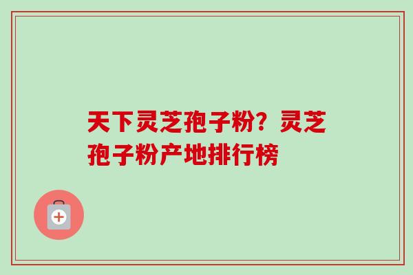 天下灵芝孢子粉?灵芝孢子粉产地排行榜-第1张图片-卓越灵芝孢子粉 天下灵芝孢子粉?灵芝孢子粉产地排行榜-第1张图片-卓越灵芝孢子粉