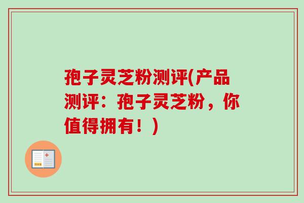 孢子灵芝粉测评(产品测评:孢子灵芝粉,你值得拥有!)-第1张图片-卓越灵芝孢子粉 孢子灵芝粉测评(产品测评:孢子灵芝粉,你值得拥有!)-第1张图片-卓越灵芝孢子粉