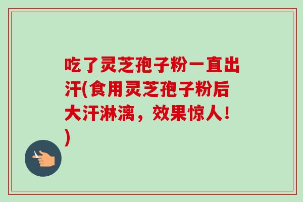 吃了灵芝孢子粉一直出汗(食用灵芝孢子粉后大汗淋漓,效果惊人!)-第1张图片-卓越灵芝孢子粉 吃了灵芝孢子粉一直出汗(食用灵芝孢子粉后大汗淋漓,效果惊人!)-第1张图片-卓越灵芝孢子粉