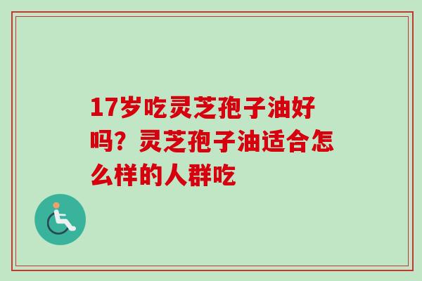 17岁吃灵芝孢子油好吗?灵芝孢子油适合怎么样的人群吃-第1张图片-卓越灵芝孢子粉 17岁吃灵芝孢子油好吗?灵芝孢子油适合怎么样的人群吃-第1张图片-卓越灵芝孢子粉