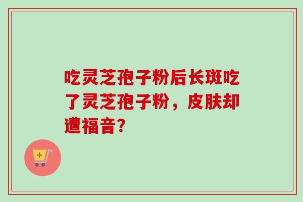 吃灵芝孢子粉后长斑吃了灵芝孢子粉,皮肤却遭福音?-第1张图片-卓越灵芝孢子粉 吃灵芝孢子粉后长斑吃了灵芝孢子粉,皮肤却遭福音?-第1张图片-卓越灵芝孢子粉