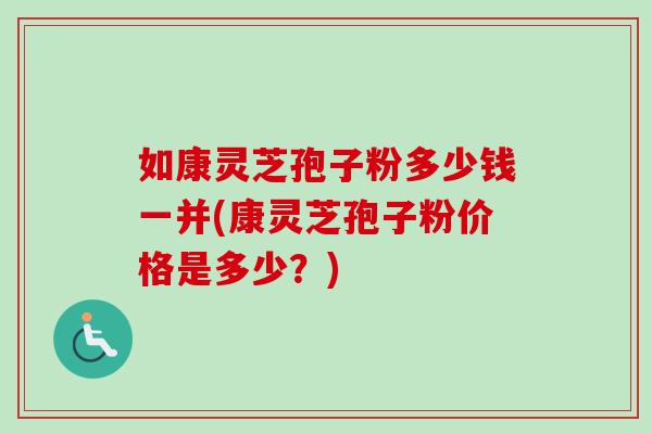 如康灵芝孢子粉多少钱一并(康灵芝孢子粉价格是多少？)-第1张图片-卓越灵芝孢子粉