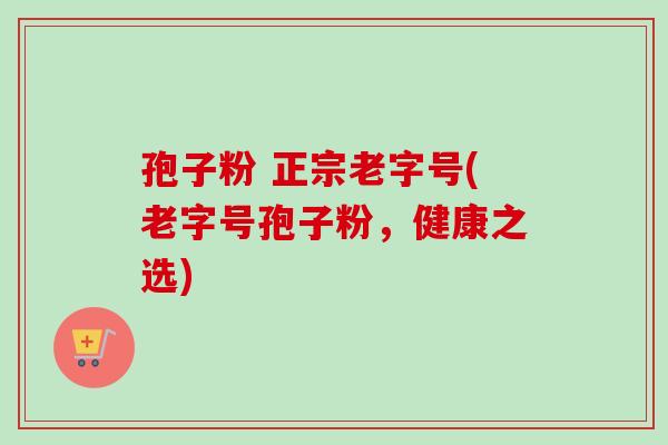 孢子粉 正宗老字号(老字号孢子粉,健康之选)-第1张图片-卓越灵芝孢子粉 孢子粉 正宗老字号(老字号孢子粉,健康之选)-第1张图片-卓越灵芝孢子粉