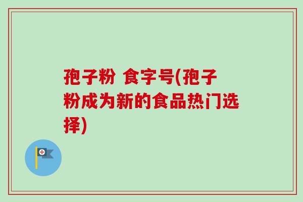 孢子粉 食字号(孢子粉成为新的食品热门选择)-第1张图片-卓越灵芝孢子粉 孢子粉 食字号(孢子粉成为新的食品热门选择)-第1张图片-卓越灵芝孢子粉