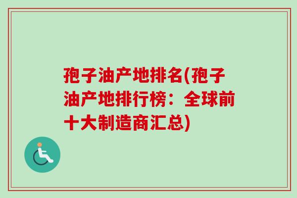 孢子油产地排名(孢子油产地排行榜:全球前十大制造商汇总)-第1张图片-卓越灵芝孢子粉 孢子油产地排名(孢子油产地排行榜:全球前十大制造商汇总)-第1张图片-卓越灵芝孢子粉
