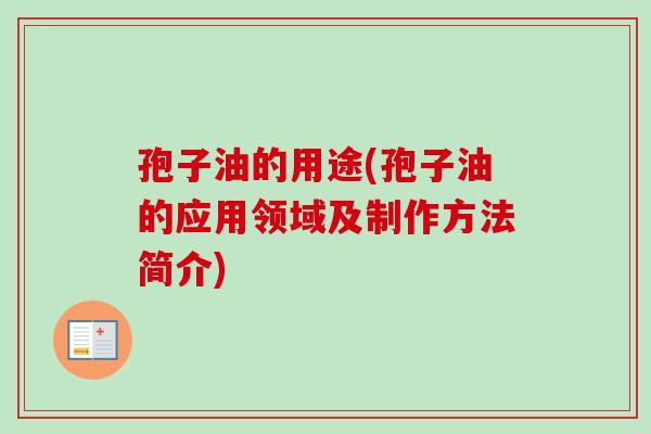 孢子油的用途(孢子油的应用领域及制作方法简介)-第1张图片-卓越灵芝孢子粉