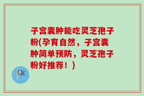 子宫囊肿能吃灵芝孢子粉(孕育自然,子宫囊肿简单预防,灵芝孢子粉好推荐!)-第1张图片-卓越灵芝孢子粉 子宫囊肿能吃灵芝孢子粉(孕育自然,子宫囊肿简单预防,灵芝孢子粉好推荐!)-第1张图片-卓越灵芝孢子粉