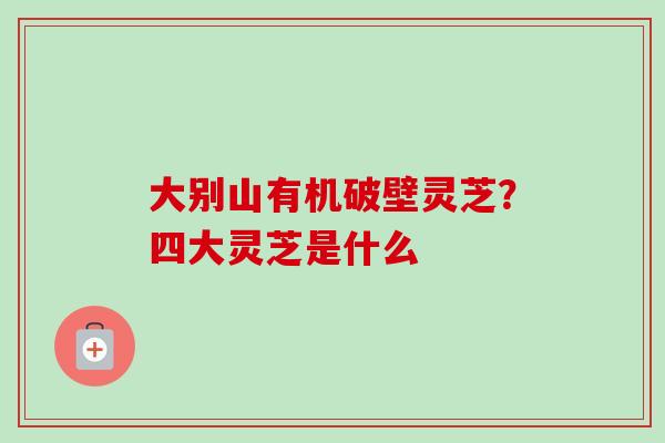 大别山有机破壁灵芝?四大灵芝是什么-第1张图片-卓越灵芝孢子粉 大别山有机破壁灵芝?四大灵芝是什么-第1张图片-卓越灵芝孢子粉