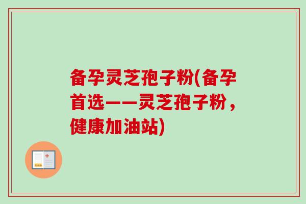 备孕灵芝孢子粉(备孕首选——灵芝孢子粉,健康加油站)-第1张图片-卓越灵芝孢子粉 备孕灵芝孢子粉(备孕首选——灵芝孢子粉,健康加油站)-第1张图片-卓越灵芝孢子粉