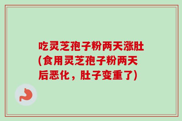 吃灵芝孢子粉两天涨肚(食用灵芝孢子粉两天后恶化,肚子变重了)-第1张图片-卓越灵芝孢子粉 吃灵芝孢子粉两天涨肚(食用灵芝孢子粉两天后恶化,肚子变重了)-第1张图片-卓越灵芝孢子粉