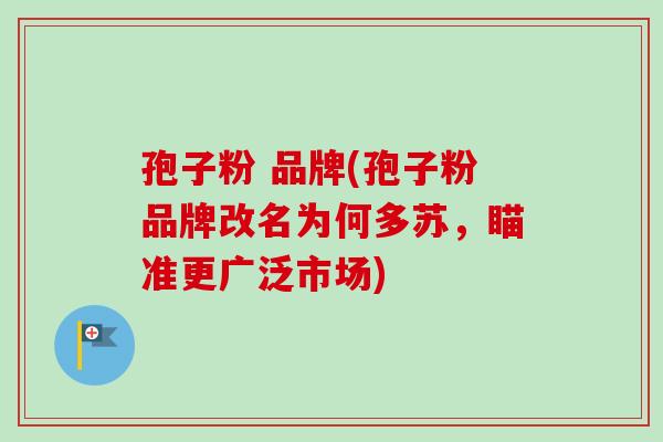 孢子粉 品牌(孢子粉品牌改名为何多苏,瞄准更广泛市场)-第1张图片-卓越灵芝孢子粉 孢子粉 品牌(孢子粉品牌改名为何多苏,瞄准更广泛市场)-第1张图片-卓越灵芝孢子粉