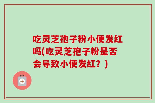 吃灵芝孢子粉小便发红吗(吃灵芝孢子粉是否会导致小便发红?)-第1张图片-卓越灵芝孢子粉 吃灵芝孢子粉小便发红吗(吃灵芝孢子粉是否会导致小便发红?)-第1张图片-卓越灵芝孢子粉