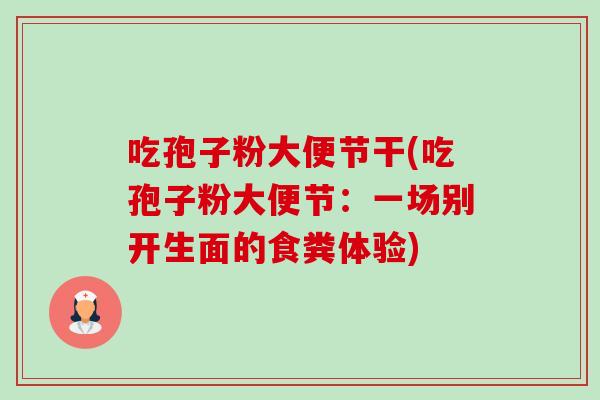 吃孢子粉大便节干(吃孢子粉大便节：一场别开生面的食粪体验)-第1张图片-卓越灵芝孢子粉